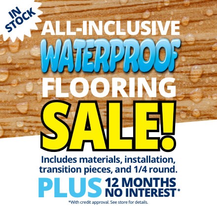 All-Inclusive Waterproof Flooring Sale! Includes materials, installation, transition pieces, and 1/4 round. PLUS 12 Months No Interest* *With credit approval. See store for details.