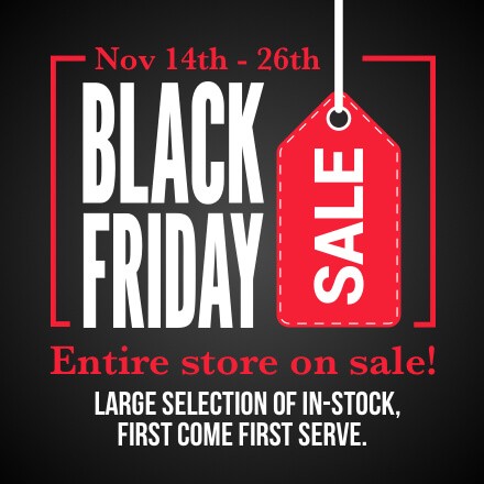 Black Friday Sale - Nov 14th - 26th. Entire store on sale! Large selection of in-stock, first come first serve.
